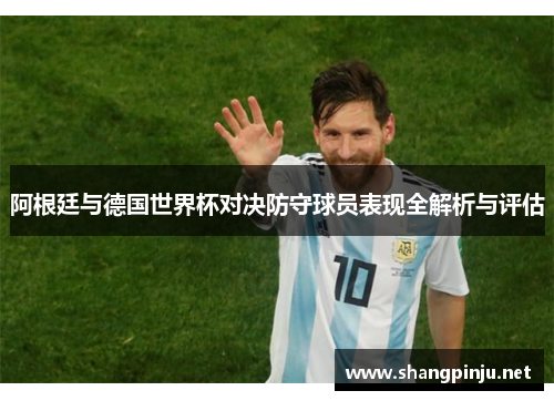 阿根廷与德国世界杯对决防守球员表现全解析与评估