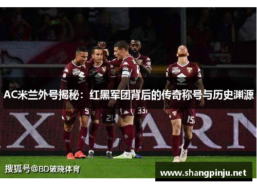 AC米兰外号揭秘：红黑军团背后的传奇称号与历史渊源