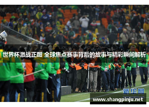 世界杯激战正酣 全球焦点赛事背后的故事与精彩瞬间解析