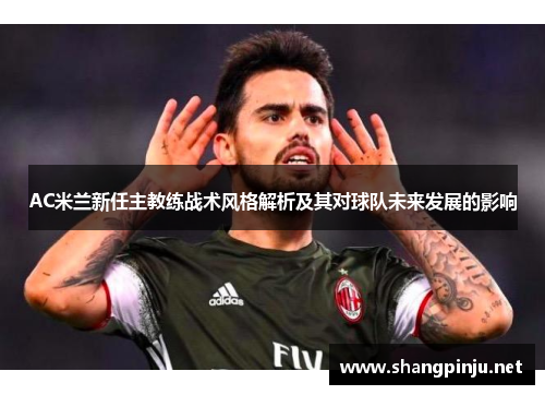 AC米兰新任主教练战术风格解析及其对球队未来发展的影响