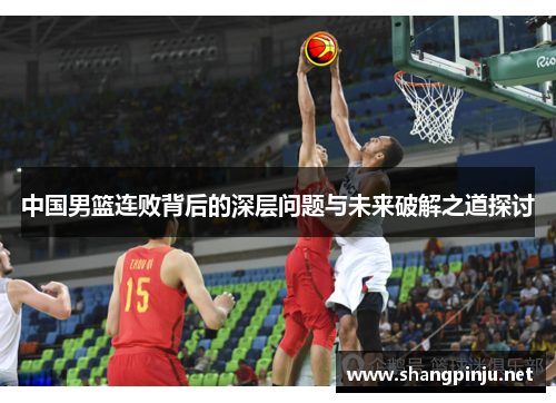 中国男篮连败背后的深层问题与未来破解之道探讨