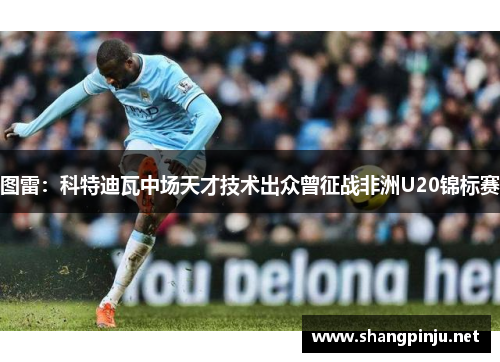 图雷：科特迪瓦中场天才技术出众曾征战非洲U20锦标赛