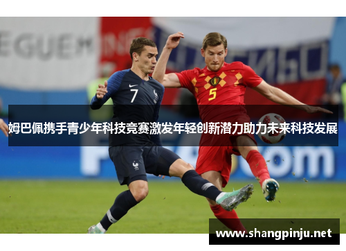 姆巴佩携手青少年科技竞赛激发年轻创新潜力助力未来科技发展