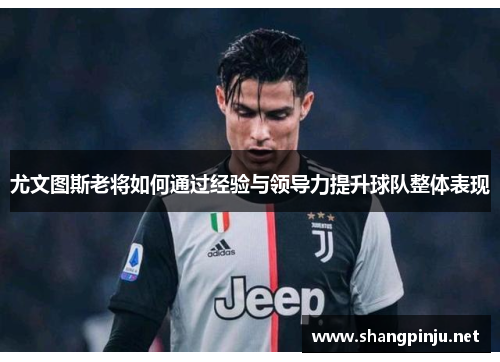 尤文图斯老将如何通过经验与领导力提升球队整体表现