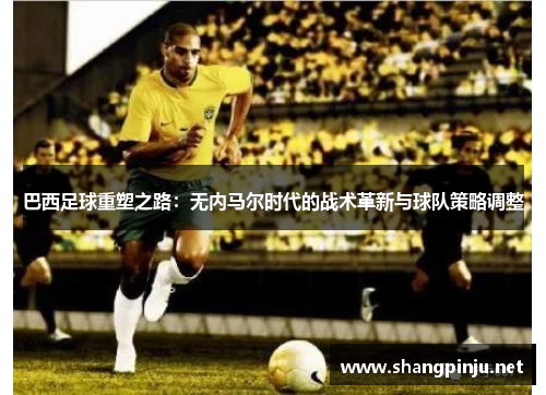 巴西足球重塑之路:无内马尔时代的战术革新与球队策略调整 巴西足球重塑之路:无内马尔时代的战术革新与球队策略调整