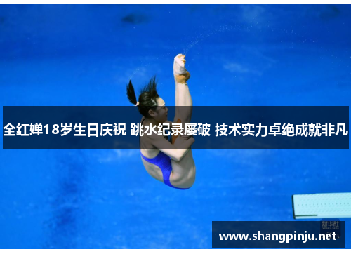 全红婵18岁生日庆祝 跳水纪录屡破 技术实力卓绝成就非凡