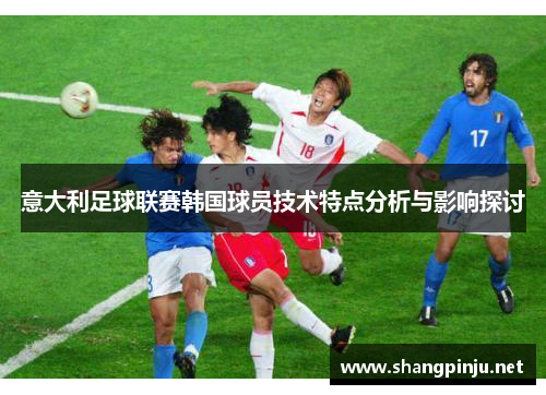 意大利足球联赛韩国球员技术特点分析与影响探讨 意大利足球联赛韩国球员技术特点分析与影响探讨