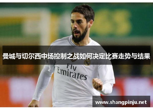 曼城与切尔西中场控制之战如何决定比赛走势与结果