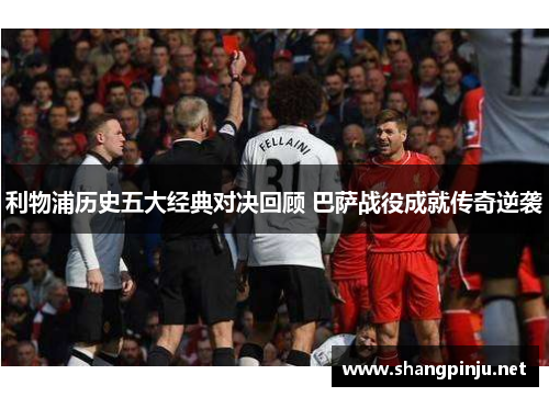 利物浦历史五大经典对决回顾 巴萨战役成就传奇逆袭