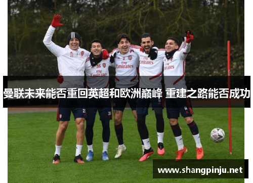 曼联未来能否重回英超和欧洲巅峰 重建之路能否成功