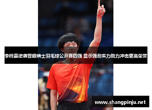 李梓嘉逆袭晋级瑞士羽毛球公开赛四强 显示强劲实力助力冲击更高荣誉