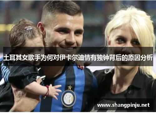 土耳其女歌手为何对伊卡尔迪情有独钟背后的原因分析