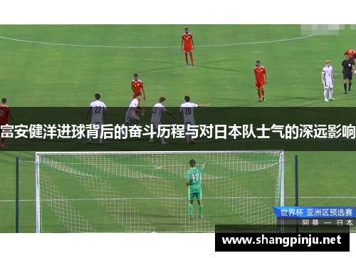 富安健洋进球背后的奋斗历程与对日本队士气的深远影响