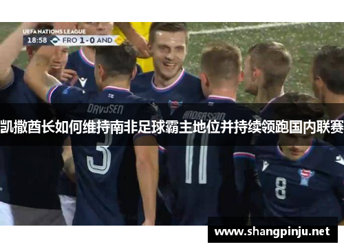 凯撒酋长如何维持南非足球霸主地位并持续领跑国内联赛