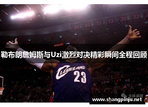 勒布朗詹姆斯与Uzi激烈对决精彩瞬间全程回顾