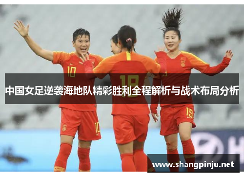中国女足逆袭海地队精彩胜利全程解析与战术布局分析