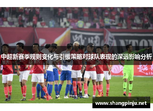 中超新赛季规则变化与引援策略对球队表现的深远影响分析