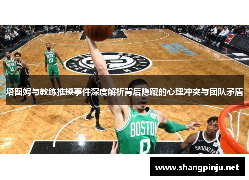 塔图姆与教练推搡事件深度解析背后隐藏的心理冲突与团队矛盾