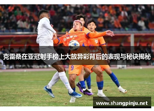 克雷桑在亚冠射手榜上大放异彩背后的表现与秘诀揭秘