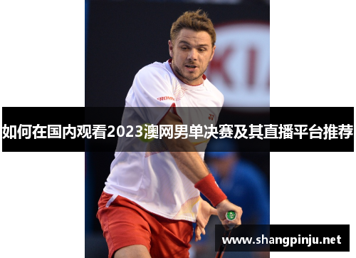 如何在国内观看2023澳网男单决赛及其直播平台推荐 如何在国内观看2023澳网男单决赛及其直播平台推荐