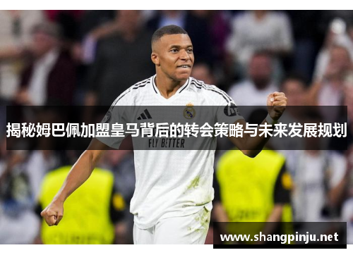 揭秘姆巴佩加盟皇马背后的转会策略与未来发展规划