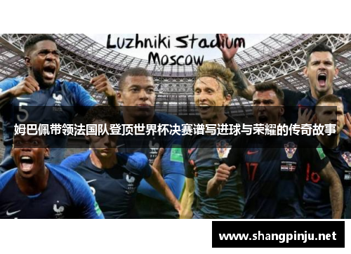 姆巴佩带领法国队登顶世界杯决赛谱写进球与荣耀的传奇故事