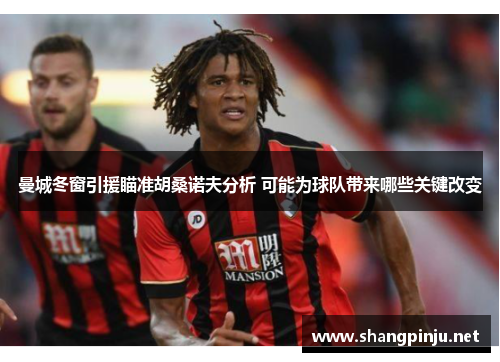 曼城冬窗引援瞄准胡桑诺夫分析 可能为球队带来哪些关键改变