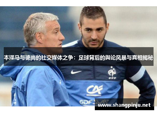 本泽马与德尚的社交媒体之争:足球背后的舆论风暴与真相揭秘 本泽马与德尚的社交媒体之争:足球背后的舆论风暴与真相揭秘