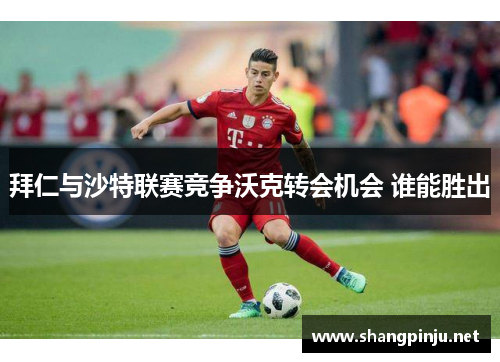 拜仁与沙特联赛竞争沃克转会机会 谁能胜出