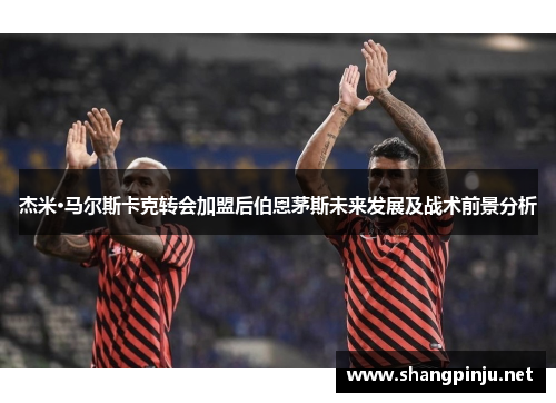 杰米·马尔斯卡克转会加盟后伯恩茅斯未来发展及战术前景分析 杰米·马尔斯卡克转会加盟后伯恩茅斯未来发展及战术前景分析