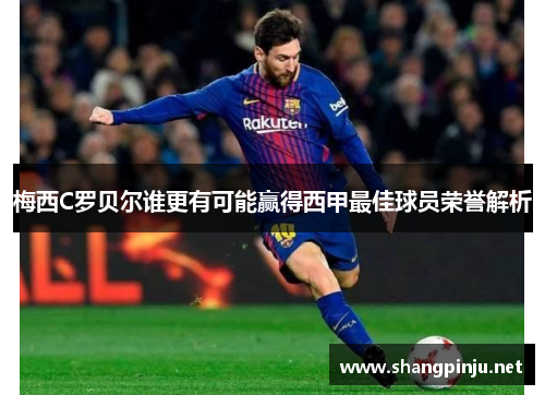 梅西C罗贝尔谁更有可能赢得西甲最佳球员荣誉解析