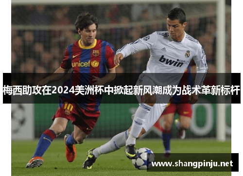 梅西助攻在2024美洲杯中掀起新风潮成为战术革新标杆