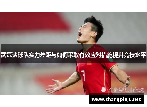武磊谈球队实力差距与如何采取有效应对措施提升竞技水平 武磊谈球队实力差距与如何采取有效应对措施提升竞技水平