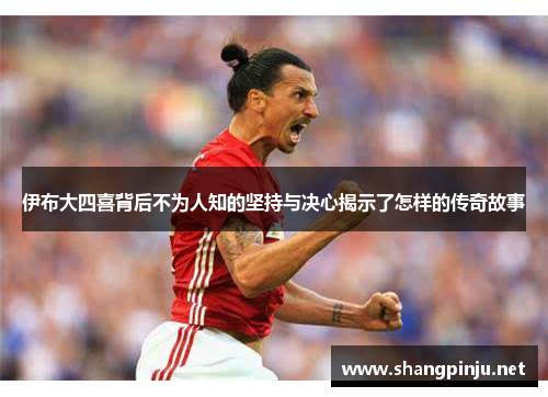 伊布大四喜背后不为人知的坚持与决心揭示了怎样的传奇故事