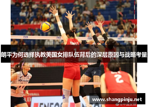 朗平为何选择执教美国女排队伍背后的深层原因与战略考量 朗平为何选择执教美国女排队伍背后的深层原因与战略考量