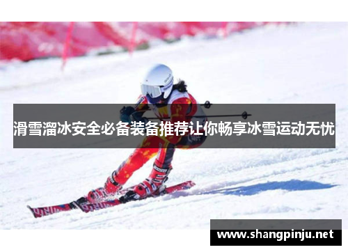 滑雪溜冰安全必备装备推荐让你畅享冰雪运动无忧