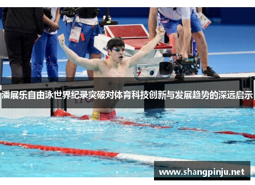 潘展乐自由泳世界纪录突破对体育科技创新与发展趋势的深远启示