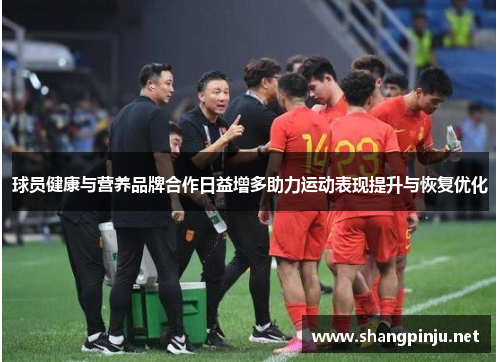 球员健康与营养品牌合作日益增多助力运动表现提升与恢复优化