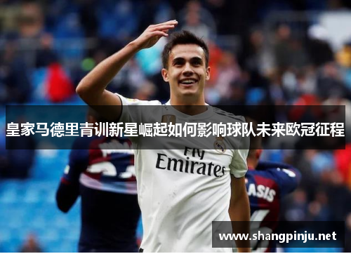 皇家马德里青训新星崛起如何影响球队未来欧冠征程