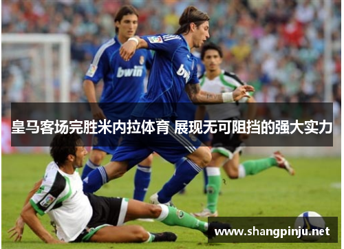 皇马客场完胜米内拉体育 展现无可阻挡的强大实力