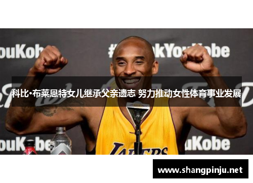 科比·布莱恩特女儿继承父亲遗志 努力推动女性体育事业发展
