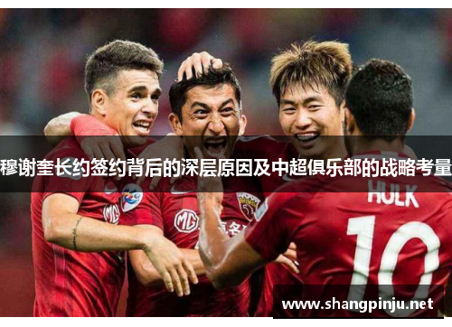 穆谢奎长约签约背后的深层原因及中超俱乐部的战略考量