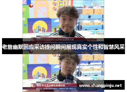 老詹幽默回应采访提问瞬间展现真实个性和智慧风采