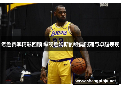 老詹赛季精彩回顾 纵观詹姆斯的经典时刻与卓越表现
