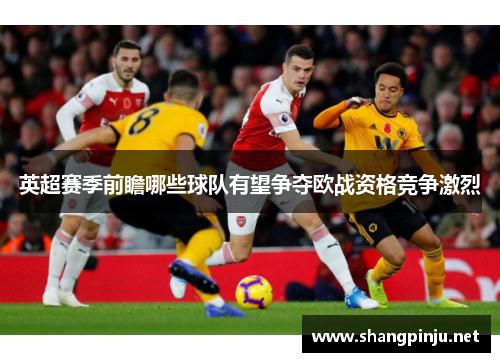 英超赛季前瞻哪些球队有望争夺欧战资格竞争激烈