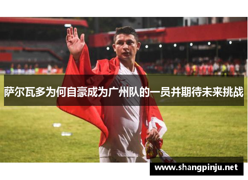 萨尔瓦多为何自豪成为广州队的一员并期待未来挑战