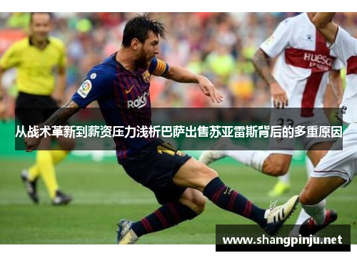 从战术革新到薪资压力浅析巴萨出售苏亚雷斯背后的多重原因